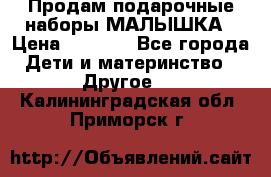 Продам подарочные наборы МАЛЫШКА › Цена ­ 3 500 - Все города Дети и материнство » Другое   . Калининградская обл.,Приморск г.